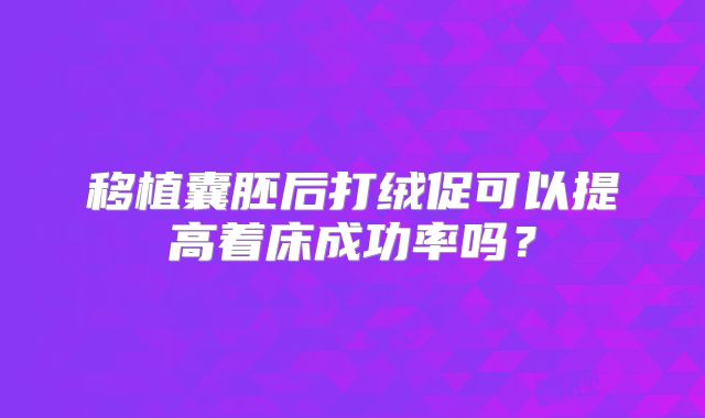 移植囊胚后打绒促可以提高着床成功率吗?