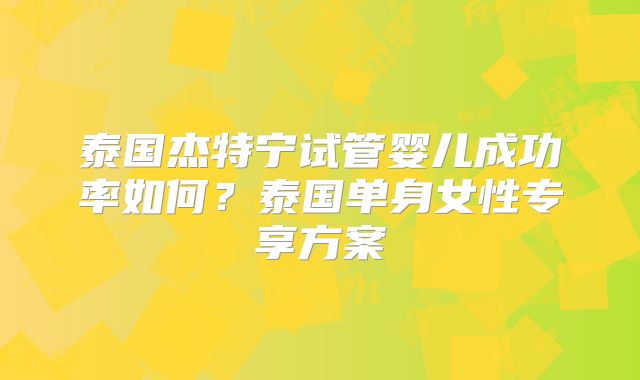 泰国杰特宁试管婴儿成功率如何？泰国单身女性专享方案