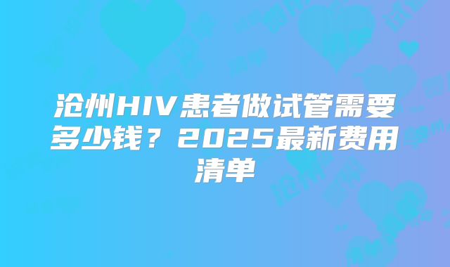 沧州HIV患者做试管需要多少钱?2025最新费用清单
