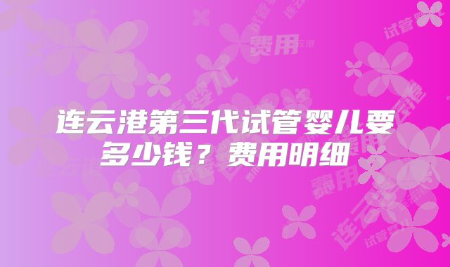 连云港第三代试管婴儿要多少钱?费用明细