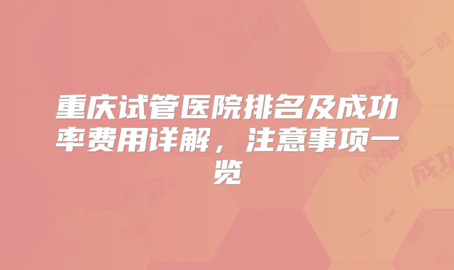 重庆试管医院排名及成功率费用详解，注意事项一览