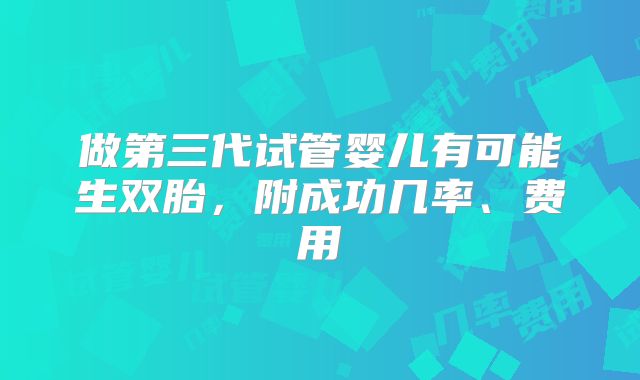 做第三代试管婴儿有可能生双胎，附成功几率、费用