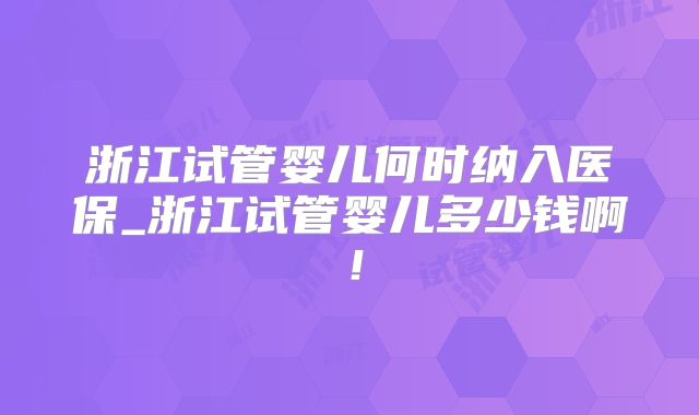 浙江试管婴儿何时纳入医保_浙江试管婴儿多少钱啊！