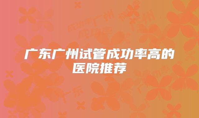 广东广州试管成功率高的医院推荐