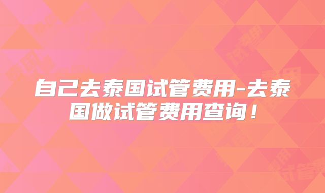 自己去泰国试管费用-去泰国做试管费用查询！