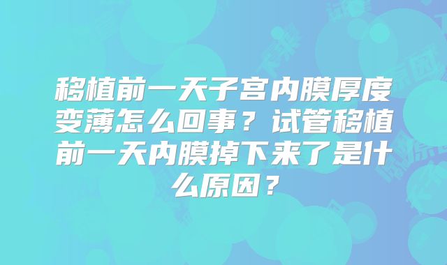 移植前一天子宫内膜厚度变薄怎么回事?试管移植前一天内膜掉下来了是什么原因?