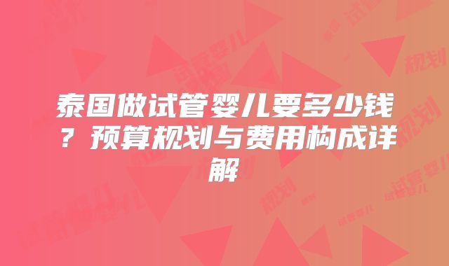 泰国做试管婴儿要多少钱？预算规划与费用构成详解
