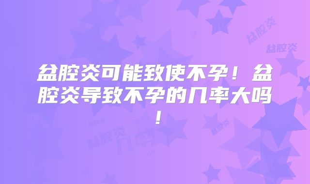 盆腔炎可能致使不孕！盆腔炎导致不孕的几率大吗！