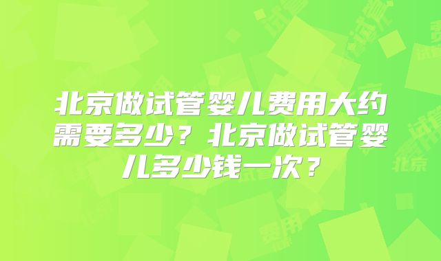 北京做试管婴儿费用大约需要多少?北京做试管婴儿多少钱一次?