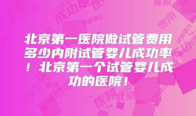 北京第一医院做试管费用多少内附试管婴儿成功率!北京第一个试管婴儿成功的医院!