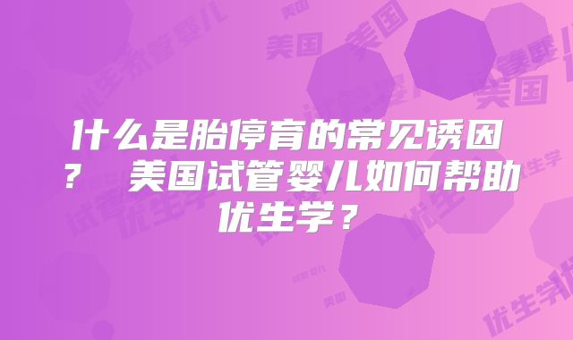 什么是胎停育的常见诱因？ 美国试管婴儿如何帮助优生学？