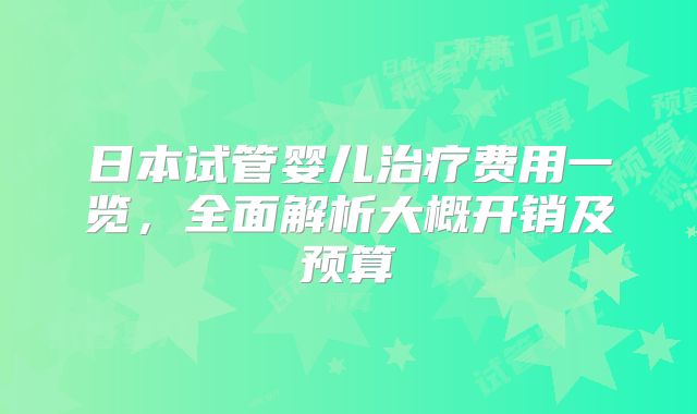 日本试管婴儿治疗费用一览，全面解析大概开销及预算
