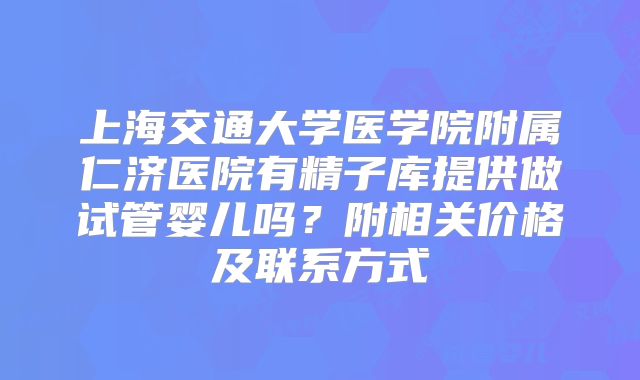 上海交通大学医学院附属仁济医院有精子库提供做试管婴儿吗?附相关价格及联系方式