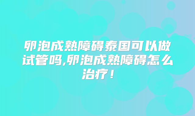 卵泡成熟障碍泰国可以做试管吗,卵泡成熟障碍怎么治疗！