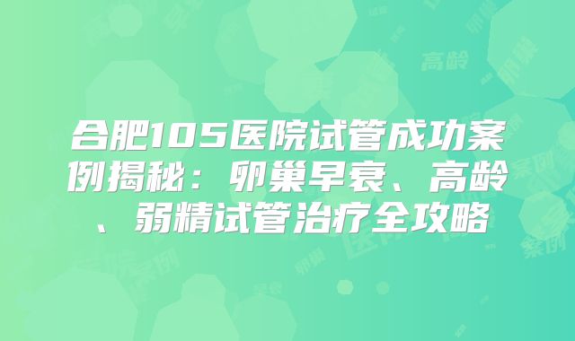 合肥105医院试管成功案例揭秘:卵巢早衰、高龄、弱精试管治疗全攻略