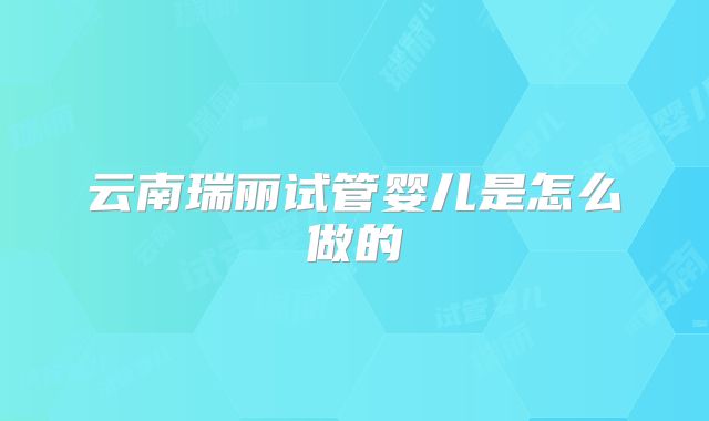 云南瑞丽试管婴儿是怎么做的