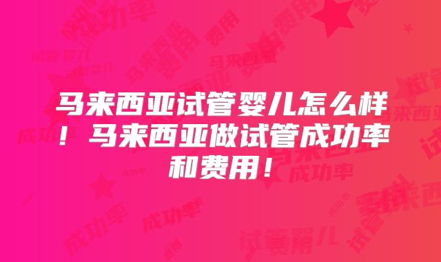 马来西亚试管婴儿怎么样！马来西亚做试管成功率和费用！