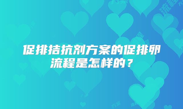 促排拮抗剂方案的促排卵流程是怎样的？