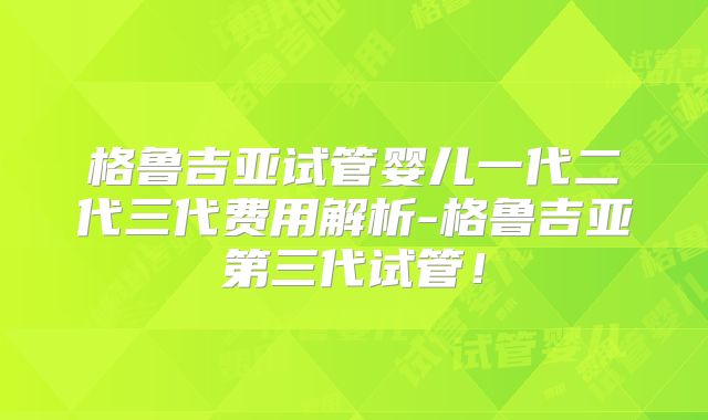 格鲁吉亚试管婴儿一代二代三代费用解析-格鲁吉亚第三代试管！