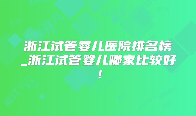 浙江试管婴儿医院排名榜_浙江试管婴儿哪家比较好！
