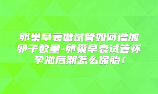 卵巢早衰做试管如何增加卵子数量-卵巢早衰试管怀孕啦后期怎么保胎！
