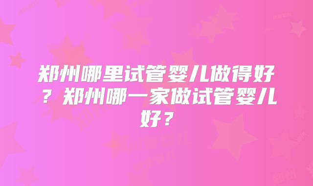 郑州哪里试管婴儿做得好？郑州哪一家做试管婴儿好？