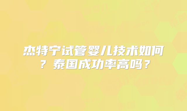 杰特宁试管婴儿技术如何？泰国成功率高吗？