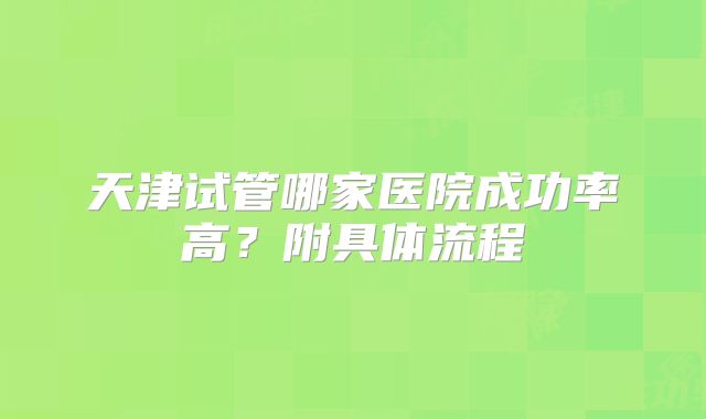 天津试管哪家医院成功率高?附具体流程