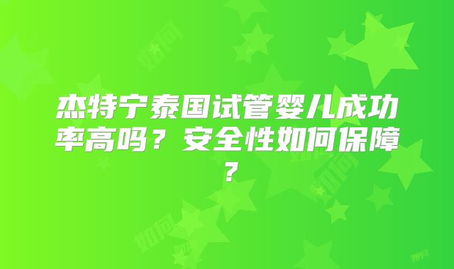 杰特宁泰国试管婴儿成功率高吗？安全性如何保障？