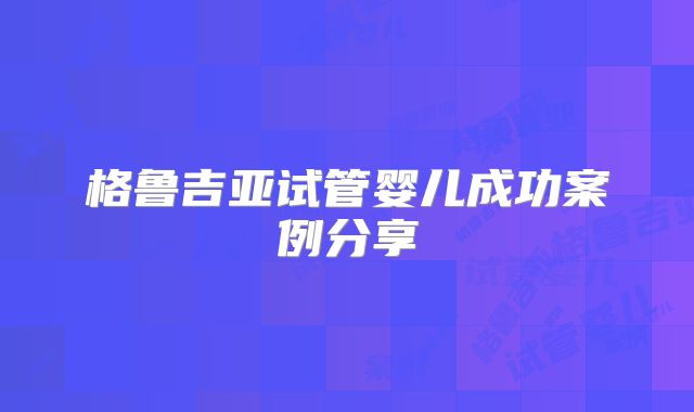 格鲁吉亚试管婴儿成功案例分享