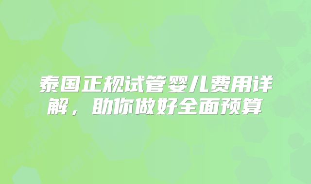 泰国正规试管婴儿费用详解，助你做好全面预算