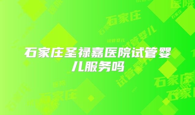 石家庄圣禄嘉医院试管婴儿服务吗