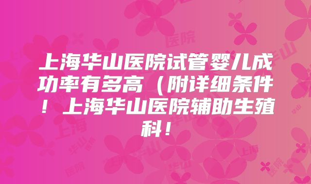 上海华山医院试管婴儿成功率有多高(附详细条件!上海华山医院辅助生殖科!
