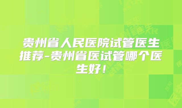 贵州省人民医院试管医生推荐-贵州省医试管哪个医生好！