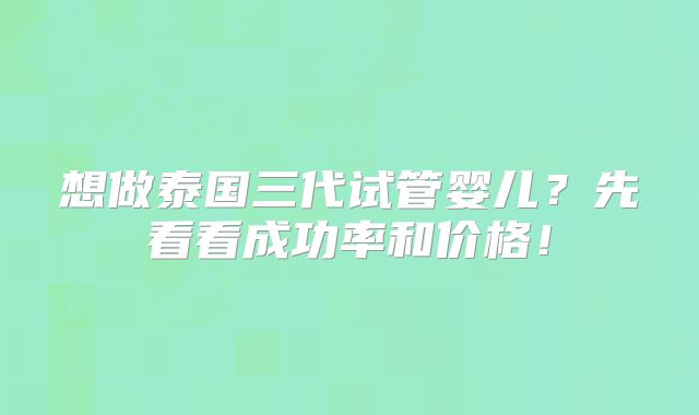 想做泰国三代试管婴儿？先看看成功率和价格！