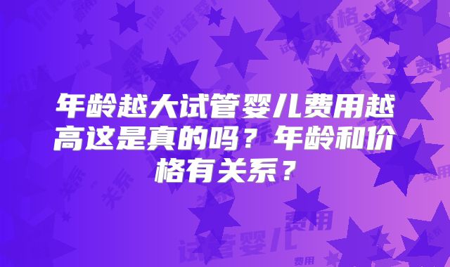年龄越大试管婴儿费用越高这是真的吗？年龄和价格有关系？