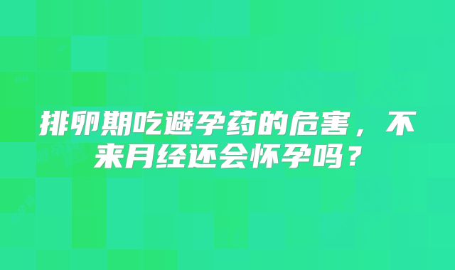 排卵期吃避孕药的危害,不来月经还会怀孕吗?