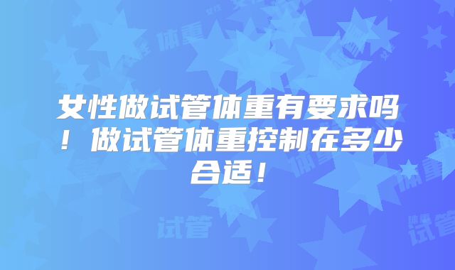 女性做试管体重有要求吗！做试管体重控制在多少合适！