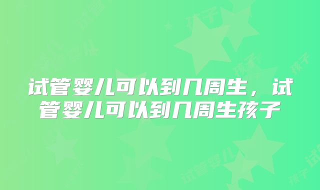 试管婴儿可以到几周生，试管婴儿可以到几周生孩子