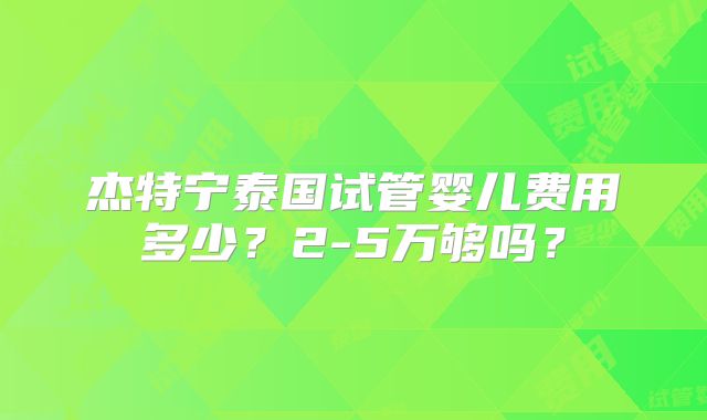杰特宁泰国试管婴儿费用多少?2-5万够吗?