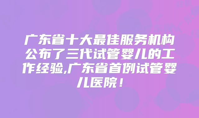 广东省十大最佳服务机构公布了三代试管婴儿的工作经验,广东省首例试管婴儿医院!