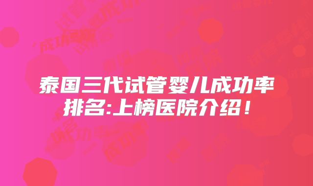 泰国三代试管婴儿成功率排名:上榜医院介绍!