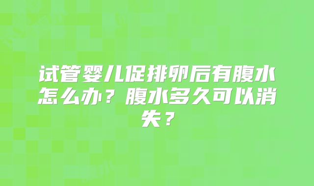 试管婴儿促排卵后有腹水怎么办?腹水多久可以消失?