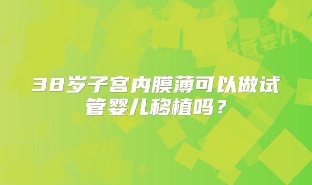 38岁子宫内膜薄可以做试管婴儿移植吗？
