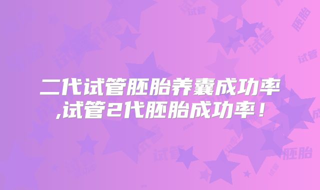 二代试管胚胎养囊成功率,试管2代胚胎成功率！