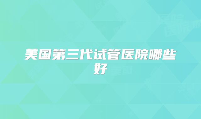 美国第三代试管医院哪些好