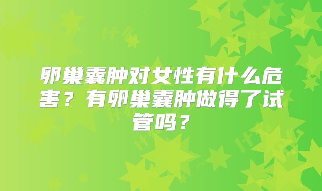 卵巢囊肿对女性有什么危害?有卵巢囊肿做得了试管吗?