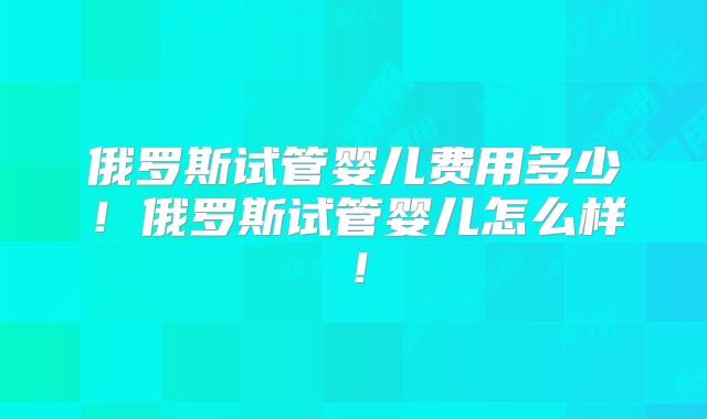 俄罗斯试管婴儿费用多少!俄罗斯试管婴儿怎么样!