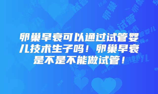 卵巢早衰可以通过试管婴儿技术生子吗！卵巢早衰是不是不能做试管！
