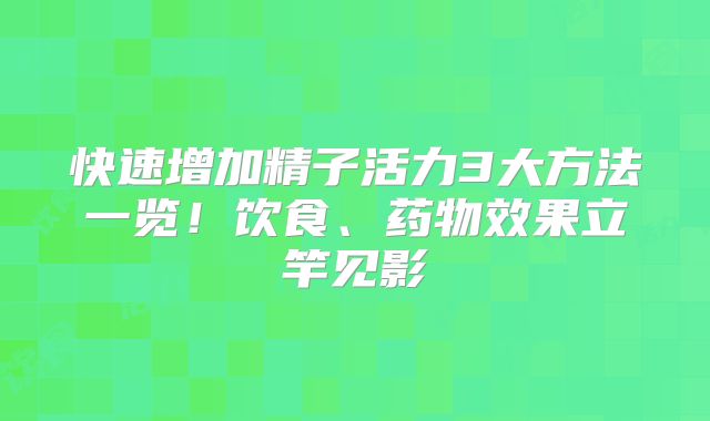 快速增加精子活力3大方法一览！饮食、药物效果立竿见影